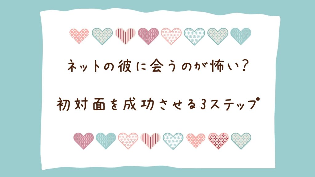 ネット恋愛で「会うのが怖い」のはなぜ？不安な心理の正体と、初対面を成功させる3ステップ